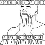 Adulting has its up sides. | REALIZING YOU'RE AN ADULT; AND YOU CAN EAT CAKE WHENEVER YOU WANT | image tagged in perfection guy ahh,adulting,cake | made w/ Imgflip meme maker
