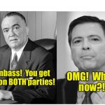 You’re toast Comey the Phoney! | OMG!  What now?! Dumbass!  You get dirt on BOTH parties! | image tagged in fbi,corruption,liberal,j edgar hoover,comey | made w/ Imgflip meme maker