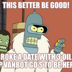 6 Million Mule dollars dont pay for 5 days of my time | THIS BETTER BE GOOD! I BROKE A DATE WITH 3 OILED UP VANBOT GO’S TO BE HERE! | image tagged in bendith,mueller bob,bender futurama,robot meme | made w/ Imgflip meme maker