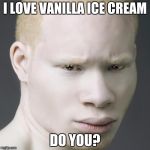 A3 (Albino African American) | I LOVE VANILLA ICE CREAM; DO YOU? | image tagged in ice cream,white | made w/ Imgflip meme maker