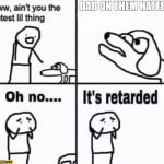 Oh no it's retarded! | DAB ON THEM HATERS | image tagged in oh no it's retarded | made w/ Imgflip meme maker