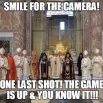 Vatican mass | SMILE FOR THE CAMERA! ONE LAST SHOT! THE GAME IS UP & YOU KNOW IT!!! | image tagged in vatican mass | made w/ Imgflip meme maker