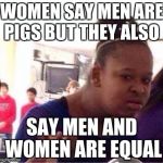 Duh girl | WOMEN SAY MEN ARE PIGS BUT THEY ALSO; SAY MEN AND WOMEN ARE EQUAL | image tagged in duh girl | made w/ Imgflip meme maker