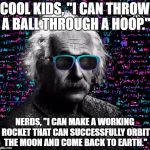 einstein swag | COOL KIDS, "I CAN THROW A BALL THROUGH A HOOP."; NERDS, "I CAN MAKE A WORKING ROCKET THAT CAN SUCCESSFULLY ORBIT THE MOON AND COME BACK TO EARTH." | image tagged in einstein swag | made w/ Imgflip meme maker