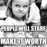 Let 'Em Look! | PEOPLE WILL STARE; MAKE IT WORTH THEIR WHILE ! | image tagged in jealous,mean girl,look all you want | made w/ Imgflip meme maker