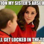 Kate the Bully | MENTION MY SISTER'S ARSE AGAIN; YOU'LL GET LOCKED IN THE TOWER | image tagged in kate the bully | made w/ Imgflip meme maker