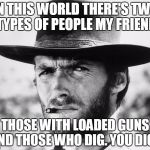 Clint Eastwood 2 | IN THIS WORLD THERE'S TWO TYPES OF PEOPLE MY FRIEND; THOSE WITH LOADED GUNS AND THOSE WHO DIG. YOU DIG!! | image tagged in clint eastwood 2 | made w/ Imgflip meme maker