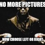 morpheus red and blue pill | NO MORE PICTURES; NOW CHOOSE LEFT OR RIGHT | image tagged in morpheus red and blue pill | made w/ Imgflip meme maker