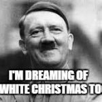 You're welcome | I'M DREAMING OF A WHITE CHRISTMAS TOO | image tagged in hitler laughing,white christmas,christmas | made w/ Imgflip meme maker