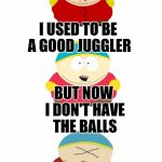 Bad pun Cartman is just big boned | I USED TO BE A GOOD JUGGLER; BUT NOW I DON'T HAVE THE BALLS | image tagged in bad pun cartman,memes | made w/ Imgflip meme maker