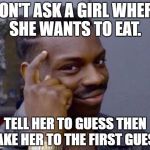 Plus, they love always being right | DON'T ASK A GIRL WHERE SHE WANTS TO EAT. TELL HER TO GUESS THEN TAKE HER TO THE FIRST GUESS | image tagged in smart guy,memes,philosoraptor,actual advice mallard | made w/ Imgflip meme maker
