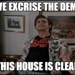 Ace Ventura exorcised | I HAVE EXCRISE THE DEMONS; THIS HOUSE IS CLEAR | image tagged in ace ventura exorcised | made w/ Imgflip meme maker