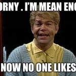 Today’s affirmation  | I’M HORNY . I’M MEAN ENOUGH. AND NOW NO ONE LIKES ME. | image tagged in stuart smalley,al franken | made w/ Imgflip meme maker