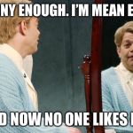 Democrats turn on Al Franken. #TMI | I’M HORNY ENOUGH. I’M MEAN ENOUGH. AND NOW NO ONE LIKES ME. | image tagged in stuart smalley,al franken | made w/ Imgflip meme maker