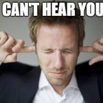 ears ringing | I CAN'T HEAR YOU! | image tagged in ears ringing | made w/ Imgflip meme maker
