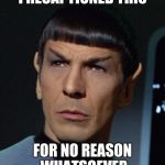 Spock | I RECAPTIONED THIS; FOR NO REASON WHATSOEVER | image tagged in spock | made w/ Imgflip meme maker