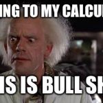 Back to the future Doc | ACCORDING TO MY CALCULATIONS; THIS IS BULL SHIT | image tagged in back to the future doc | made w/ Imgflip meme maker