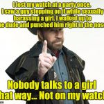 Chuck Norris Finger | I lost my watch at a party once. I saw a guy stepping on it while sexually harassing a girl. I walked up to the dude and punched him right in the nose. Nobody talks to a girl that way... Not on my watch. | image tagged in memes,chuck norris finger,chuck norris | made w/ Imgflip meme maker