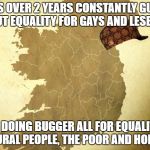 Scumbag Republic of Ireland | SPENDS OVER 2 YEARS CONSTANTLY GUSHING ABOUT EQUALITY FOR GAYS AND LESBIANS; IS DOING BUGGER ALL FOR EQUALITY FOR RURAL PEOPLE, THE POOR AND HOMELESS | image tagged in ireland,scumbag | made w/ Imgflip meme maker