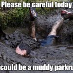 Mud flop | Please be careful today; It could be a muddy parkrun | image tagged in mud flop | made w/ Imgflip meme maker