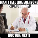 appointment  | MAN: I FEEL LIKE EVERYONE IS IGNORING ME; DOCTOR: NEXT! | image tagged in doctor and patient,savage,meme,doctor,ignorance | made w/ Imgflip meme maker