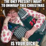 creepy christmas | THE ONLY PRESENT I WANT TO UNWRAP THIS CHRISTMAS; IS YOUR DICK | image tagged in creepy christmas | made w/ Imgflip meme maker