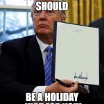 Trump Laws | I THINK TODAY SHOULD; BE A HOLIDAY JUST FOR YOU! | image tagged in trump laws | made w/ Imgflip meme maker