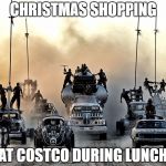 Fury Road | CHRISTMAS SHOPPING; AT COSTCO DURING LUNCH | image tagged in fury road | made w/ Imgflip meme maker