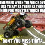 Monster truck  | REMEMBER WHEN THE VOICE OVER USE TO SAY BE THERE BE THERE BE THERE FOR MONSTER TRUCK RALLIES; DON'T YOU MISS THAT? | image tagged in monster truck | made w/ Imgflip meme maker