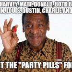 Bill Cosby Pill giver | HEY HARVEY, MATT, DONALD, BOTH BILLS, KEVIN, LOUIS, DUSTIN, CHARLIE AND ROY; I GOT THE "PARTY PILLS" FOR YA | image tagged in bill cosby pill giver | made w/ Imgflip meme maker