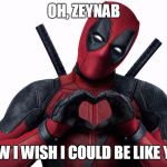 deadpool showing off his love | OH, ZEYNAB; HOW I WISH I COULD BE LIKE YOU | image tagged in deadpool showing off his love | made w/ Imgflip meme maker