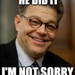 Huh, we have something in common | HE'S NOT SORRY HE DID IT; I'M NOT SORRY HE'S GONE | image tagged in al franken | made w/ Imgflip meme maker