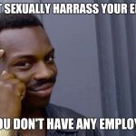 Your life can't fall apart if you never had it together | YOU CAN'T SEXUALLY HARRASS YOUR EMPLOYEES; IF YOU DON'T HAVE ANY EMPLOYEES | image tagged in your life can't fall apart if you never had it together | made w/ Imgflip meme maker