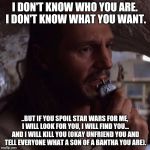 Qui Gon Jinn Communicator | I DON'T KNOW WHO YOU ARE. I DON'T KNOW WHAT YOU WANT. ..BUT IF YOU SPOIL STAR WARS FOR ME, I WILL LOOK FOR YOU, I WILL FIND YOU... AND I WILL KILL YOU (OKAY UNFRIEND YOU AND TELL EVERYONE WHAT A SON OF A BANTHA YOU ARE). | image tagged in qui gon jinn communicator | made w/ Imgflip meme maker