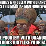 Mars Attacks Martians | THERE’S A PROBLEM WITH URANUS, SAYS THIS MARTIAN MAN FROM SPACE... THE PROBLEM WITH URANUS IS IT LOOKS JUST LIKE YOUR FACE. | image tagged in mars attacks martians | made w/ Imgflip meme maker