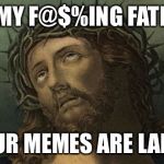 jesus eye roll | OH MY F@$%ING FATHER; YOUR MEMES ARE LAME. | image tagged in jesus eye roll | made w/ Imgflip meme maker