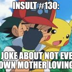 What on earth are you doing, you menaces to society. | INSULT #130:; A JOKE ABOUT NOT EVEN MY OWN MOTHER LOVING ME. | image tagged in ash ketchum facepalm | made w/ Imgflip meme maker