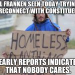 bum | AL FRANKEN SEEN TODAY TRYING TO RECONNECT WITH CONSTITUENTS; EARLY REPORTS INDICATE THAT NOBODY CARES. | image tagged in bum | made w/ Imgflip meme maker