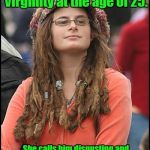 college liberal | Best male friend tells her that he lost his virginity at the age of 25. She calls him disgusting and shallow, even though she has two kids by different fathers who left her. | image tagged in college liberal | made w/ Imgflip meme maker