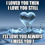 love | I LOVED YOU THEN I LOVE YOU STILL; I’LL LOVE YOU ALWAYS I MISS YOU J | image tagged in love | made w/ Imgflip meme maker