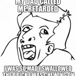 retard | MY DAD CALLED ME RETARDED; I WAS SO MAD I SWALLOWED THE BRICK I WAS CHEWING ON | image tagged in retard | made w/ Imgflip meme maker