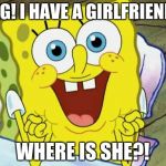 Spongebob hopeful | OMG! I HAVE A GIRLFRIEND?! WHERE IS SHE?! | image tagged in spongebob hopeful | made w/ Imgflip meme maker