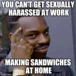 Black Guy Tapping His Head | YOU CAN'T GET SEXUALLY HARASSED AT WORK; MAKING SANDWICHES AT HOME | image tagged in black guy tapping his head | made w/ Imgflip meme maker