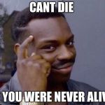 Black thinking man | CANT DIE; IF YOU WERE NEVER ALIVE | image tagged in black thinking man | made w/ Imgflip meme maker