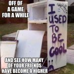 Refrigerator used to be cool | WHEN YOUR OFF OF A GAME FOR A WHILE; AND SEE HOW MANY OF YOUR FRIENDS HAVE BECOME A HIGHER LEVEL THAN YOU | image tagged in refrigerator used to be cool | made w/ Imgflip meme maker