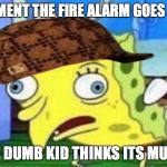 Spongebob Meme | THE MOMENT THE FIRE ALARM GOES OFF AND; THE DUMB KID THINKS ITS MUSIC | image tagged in spongebob meme,scumbag | made w/ Imgflip meme maker