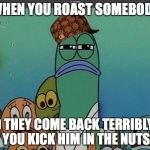 SpongeBob meme | WHEN YOU ROAST SOMEBODY; AND THEY COME BACK TERRIBLY
SO YOU KICK HIM IN THE NUTS | image tagged in spongebob meme,scumbag | made w/ Imgflip meme maker
