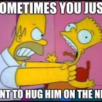 Homer chokes bart | SOMETIMES YOU JUST; WANT TO HUG HIM ON THE NECK | image tagged in homer chokes bart | made w/ Imgflip meme maker