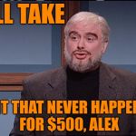 Jeopardy - Meme Wars Edition | I'LL TAKE; "SHIT THAT NEVER HAPPENED" FOR $500, ALEX | image tagged in sean,sean connery,jeopardy,sean connery jeopardy,memes,dank memes | made w/ Imgflip meme maker