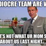 Sean Connery | MEDIOCRE TEAM ARE WE? THAT’S NOT WHAT UR MOM SAID ABOUT US LAST NIGHT..... | image tagged in sean connery | made w/ Imgflip meme maker